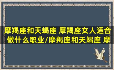 摩羯座和天蝎座 摩羯座女人适合做什么职业/摩羯座和天蝎座 摩羯座女人适合做什么职业-我的网站